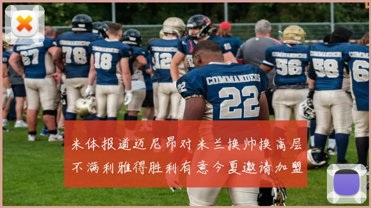 米体报道迈尼昂对米兰换帅换高层不满利雅得胜利有意今夏邀请加盟
