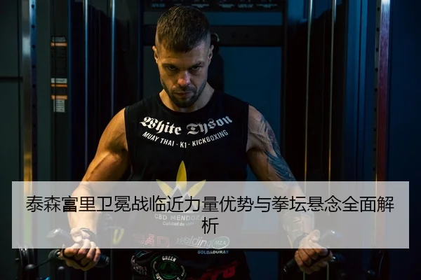 泰森富里卫冕战临近力量优势与拳坛悬念全面解析