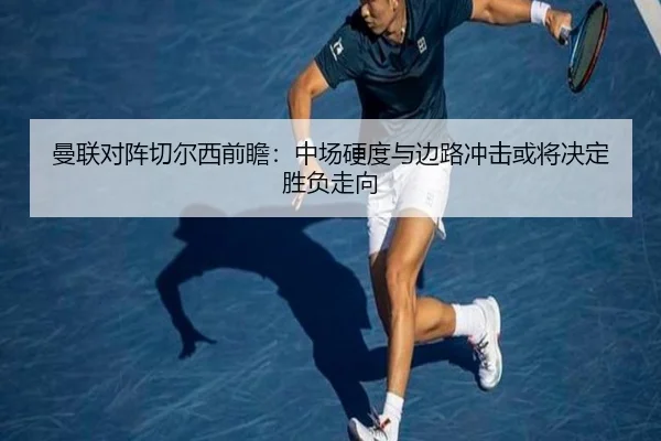 曼联对阵切尔西前瞻：中场硬度与边路冲击或将决定胜负走向