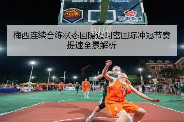 梅西连续合练状态回暖迈阿密国际冲冠节奏提速全景解析
