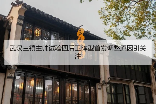 武汉三镇主帅试验四后卫阵型首发调整原因引关注