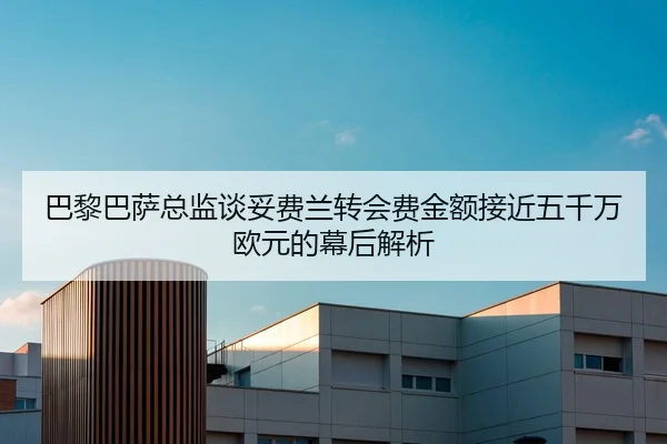 巴黎巴萨总监谈妥费兰转会费金额接近五千万欧元的幕后解析